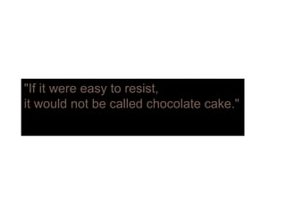 "If it were easy to resist,If it were easy to resist,
it would not be called chocolate cake."
 