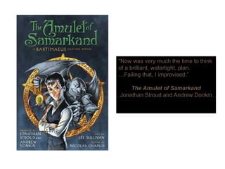 “Now was very much the time to think
of a brilliant, watertight, plan.
…Failing that, I improvised.”
The Amulet of Samarkand
Jonathan Stroud and Andrew DonkinJonathan Stroud and Andrew Donkin
 