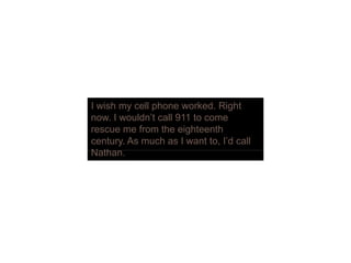 I wish my cell phone worked. Right
now. I wouldn’t call 911 to come
rescue me from the eighteenth
century. As much as I want to, I’d call
N thNathan.
 