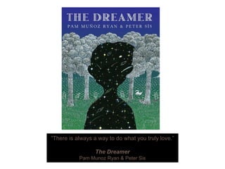 “There is always a way to do what you truly love.”
The Dreamer
Pam Munoz Ryan & Peter Sis
 