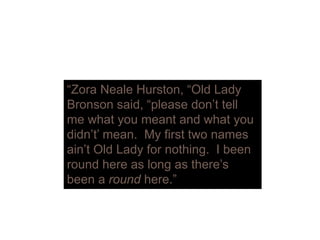 “Zora Neale Hurston, “Old Lady
Bronson said “please don’t tellBronson said, please don t tell
me what you meant and what you
didn’t’ mean My first two namesdidn t mean. My first two names
ain’t Old Lady for nothing. I been
round here as long as there’s
been a round here.”
 