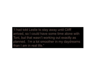 “I had told Leslie to stay away until Clifff
arrived, so I could have some time alone with
Toni, but that wasn’t working out exactly as
planned I’m a lot smoother in my daydreamsplanned. I m a lot smoother in my daydreams
than I am in real life.”
 