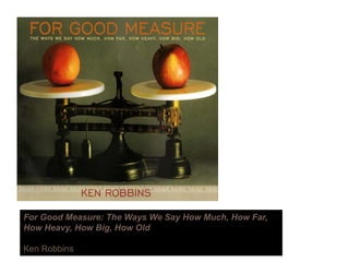 For Good Measure: The Ways We Say How Much, How Far,
H H H Bi H OldHow Heavy, How Big, How Old
Ken Robbins
 