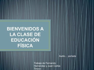 BIENVENIDOS A
LA CLASE DE
EDUCACIÓN
FÍSICA
Audio… portada
Trabajo de Fernando
Hernández y Juan Carlos
Tinoco
 