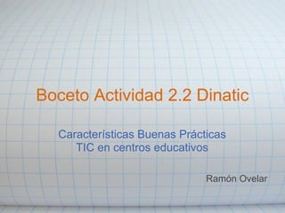 Boceto Actividad 2.2 Dinatic

  Características Buenas Prácticas
     TIC en centros educativos

                              Ramón Ovelar
 