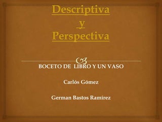 BOCETO DE LIBRO Y UN VASO

       Carlós Gómez

   German Bastos Ramírez
 