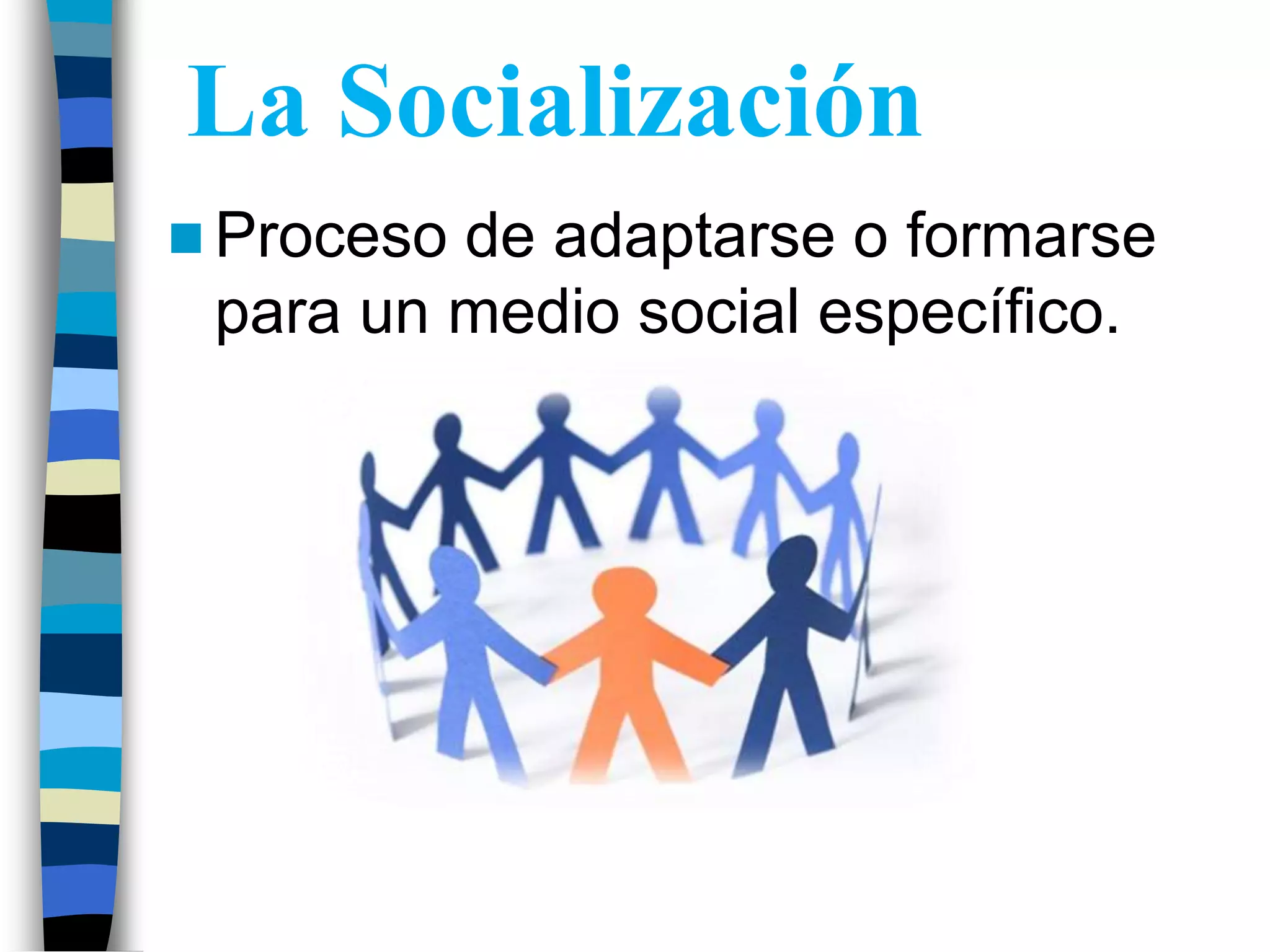 La Socialización
Proceso de adaptarse o formarse
para un medio social específico.