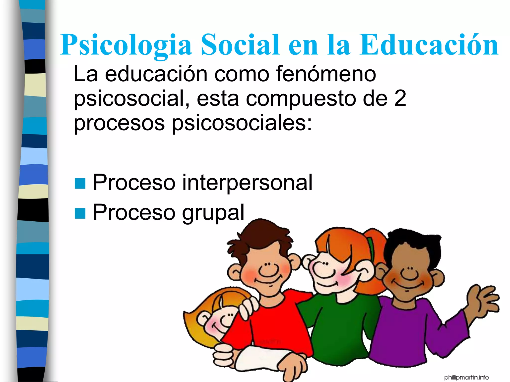 Psicologia Social en la Educación
La educación como fenómeno
psicosocial, esta compuesto de 2
procesos psicosociales:
Proceso interpersonal
Proceso grupal