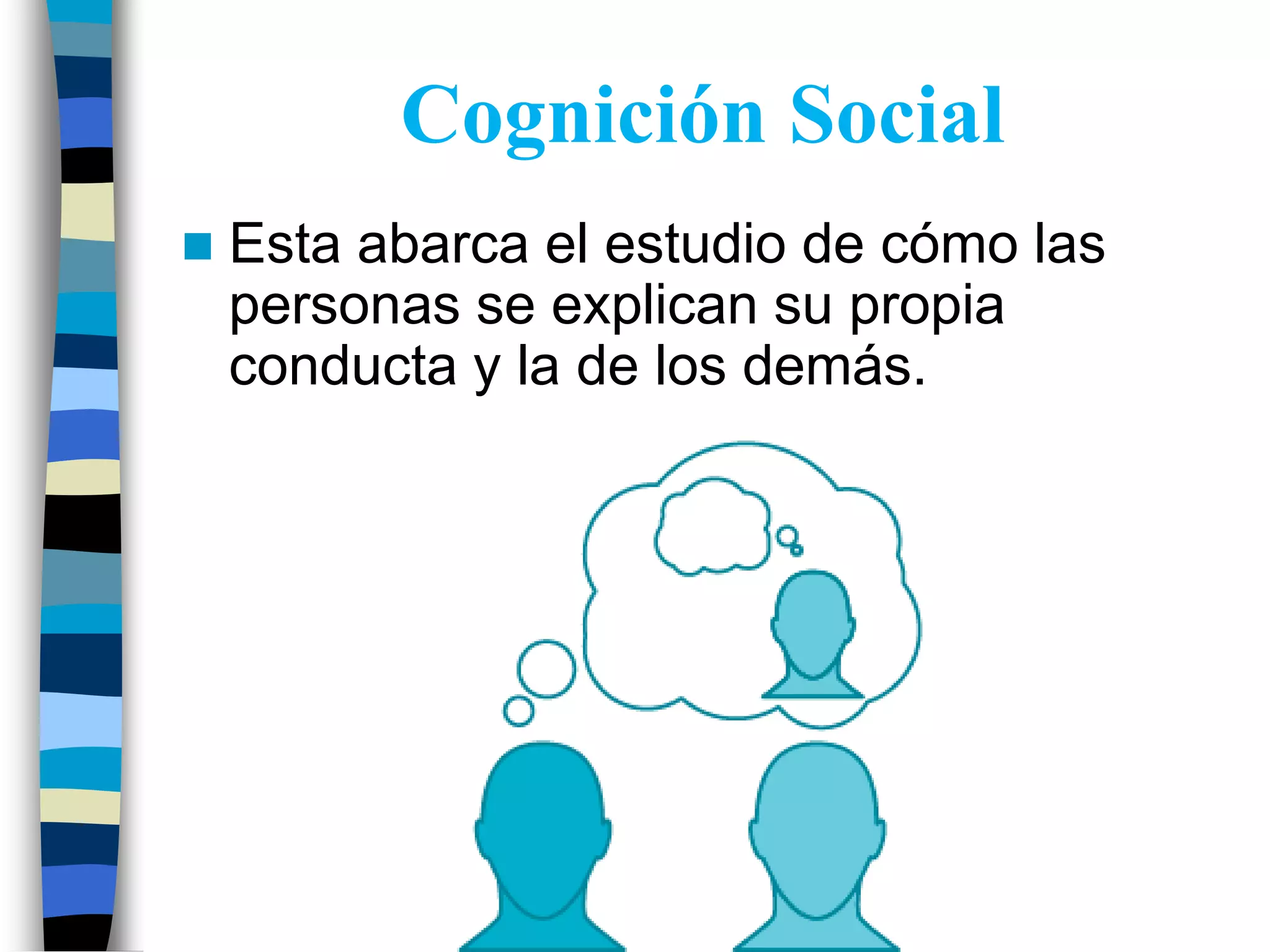 Cognición Social
Esta abarca el estudio de cómo las
personas se explican su propia
conducta y la de los demás.