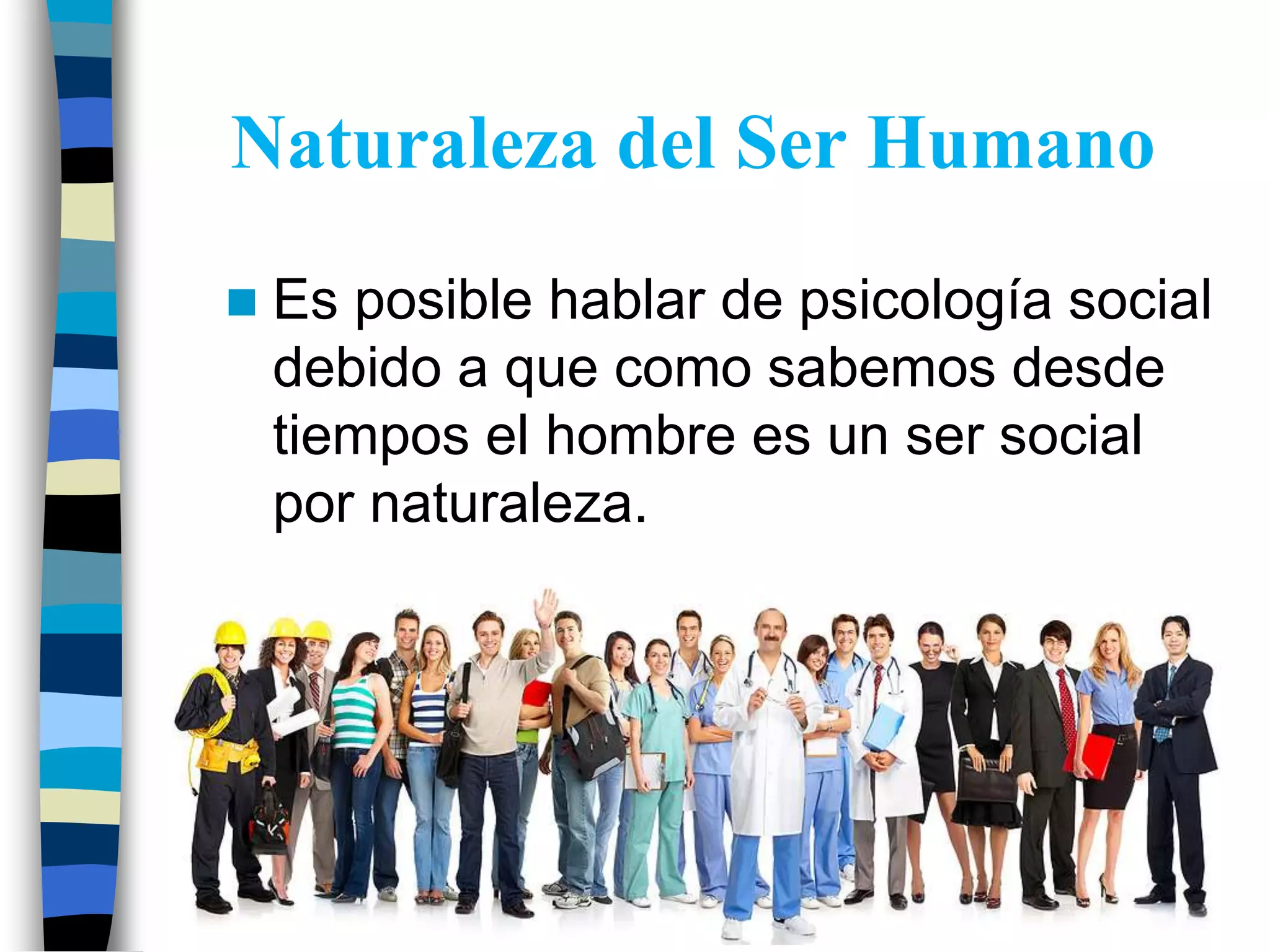 Naturaleza del Ser Humano
Es posible hablar de psicología social
debido a que como sabemos desde
tiempos el hombre es un ser social
por naturaleza.