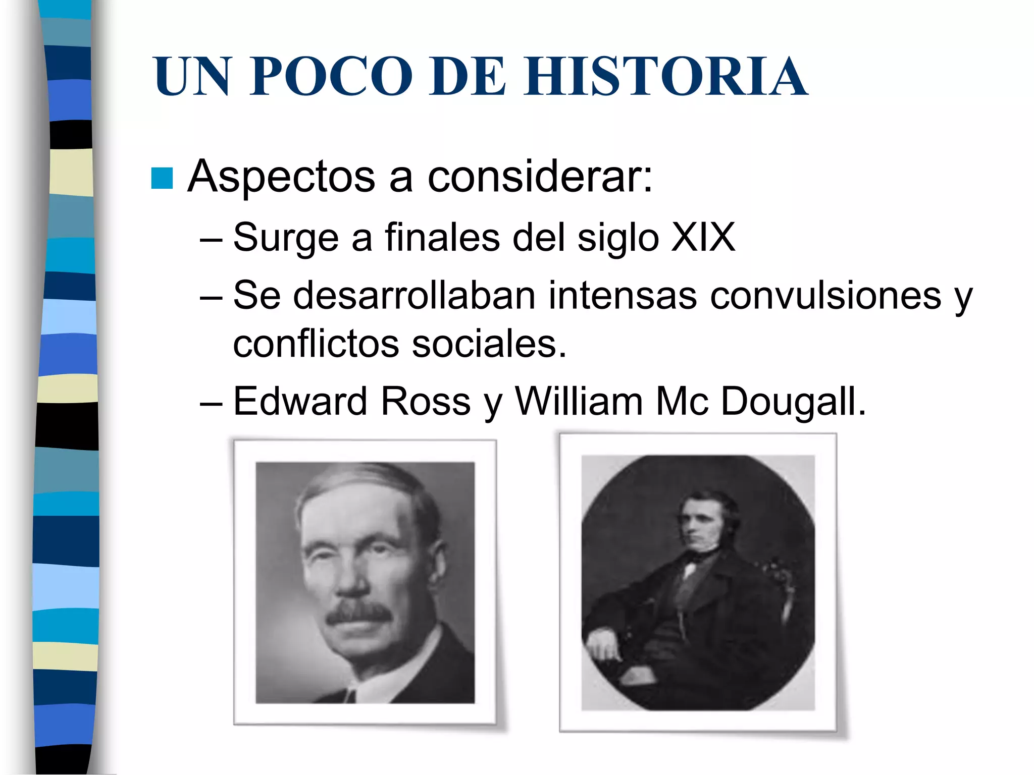 UN POCO DE HISTORIA
Aspectos a considerar:
– Surge a finales del siglo XIX
– Se desarrollaban intensas convulsiones y
conflictos sociales.
– Edward Ross y William Mc Dougall.