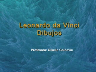 Leonardo da VinciLeonardo da Vinci
DibujosDibujos
Profesora: Giselle GoicovicProfesora: Giselle Goicovic
 