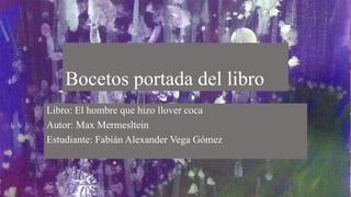 Bocetos portada del libro
Libro: El hombre que hizo llover coca
Autor: Max Mermesltein
Estudiante: Fabián Alexander Vega Gómez
 