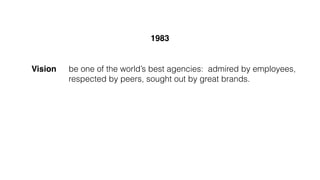 be one of the world’s best agencies: admired by employees,
respected by peers, sought out by great brands.
Vision
1983
 