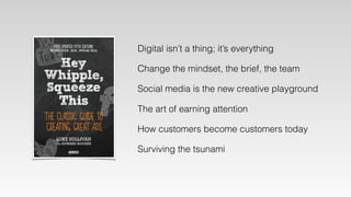 Digital isn’t a thing; it’s everything
Change the mindset, the brief, the team
The art of earning attention
How customers ...