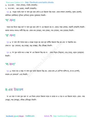 Want more Updates  http://facebook.com/tanbir.ebooks
facebook /gmail/skype: - http://tanbircox.blogspot.com
৬. ভ+ভ-পরা : ঳মান (঱মান্), ঳মরে (঱রমারে)।
৭. র+ভ-পরা : গুল্ম (গুরল্মা), ঱াল্মরী (঱ারল্মারর)।
঳ূে--৪: ঳ংমুি ফরর্বয ঳রঙ্গ ‘ভ’ পরা মুি ঴রর ত঳ই ভ-এয উচ্চাযর্ উ঴য থারও। তমভন-রেভর্ (রর ঔাাঁন্), ঳ূেভ (শুর ঔাাঁ),
শুরঘরস্মো (শুরঘরশ্মো) ঳ুরস্মো (শুরস্মো) ওু ষ্মান্ড (ওু শ্মারন্ডা) ইেযারে।
঩রেয ভধয রওংফা অন্ত্য ফরর্ব ‘ম’ পরা মুি ঴রর ত঳ই ‘ম’ এয উচ্চাযর্ ঴৞ না। তমভনাঃ ঳ন্ধযা (র঱ান্ধা), ঳ন্নযা঳ী (র঱ান্নার঱) ইেযারে।
আফায ওঔন঑ ওঔন঑ ফর্বরঝ রদ্বত্ব ঴৞। তমভন-ধনয (রধারন্না), ফনযা (রফান্না), কেয (রকারদা), েথয (রোরথা) ইেযারে।
঳ূে--১: ‘য’ পরা মরে ঱রব্দয ভরধয ঑ অরন্ত্য ঳ংমুি ঴৞ েরফ ভূর ফর্বরঝয উচ্চাযর্ রদ্বত্ব ঴৞ এফং ‘য’ উচ্চারযে ঴৞।
তমভন-ভা ঳ূে- (ভারৎো), নম্র (নর্ম্রা), ফজ্র (ফর্জ্রা), েীব্র (েীরব্বরা) ইেযারে।
঳ূে--২: ‘ঋ’ মুি ফরর্বয ভধয ঑ অন্ত্য ‘ঋ’ এয উচ্চাযর্ রদ্বত্ব ঴৞ না। তমভন-রফওৃ ে (রফওৃ রো), তনেৃ (রনেৃ), প্রওৃ ে (রপ্রাওৃ রো)
ইেযারে।
঳ূে--১: ঩রেয ভধয ঑ অন্ত্য ‘র’-পরা মুি ফরর্বয উচ্চাযর্ রদ্বত্ব ঴৞। তমভন-অ঱-xর (অরস্পর অর্঱-র), ত঱-ষ্মা (র঩্঱াাঁ),
আত্ম঱-vখা (আেরোাঁ¯-vখা) ইেযারে।
‘঴’ এয ঳রঙ্গ ‘ম’-পরা মুি ঴রর ‘঴’ এয রনচস্ব তওারনা উচ্চাযর্ থারও না প্রথরভ চ ঑ ঩রয ছ এয উচ্চাযর্ আর঳। তমভন- ফা঴য
(ফারঝা), ঳঴য (র঱ারঝা), ঐরে঴য (ঐরেরঝা) ইেযারে।
 