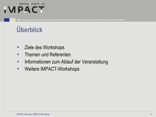 Überblick Ziele des Workshops Themen und Referenten Informationen zum Ablauf der Veranstaltung Weitere IMPACT-Workshops 04/03/10, München, IMPACT-Workshop 