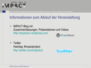 Informationen zum Ablauf der Veranstaltung IMPACT-Blog mit  Zusammenfassungen, Präsentationen und Videos  http://impactocr.wordpress.com Twitter Hashtag: #impactproject http://twitter.com/impactocr 04/03/10, München, IMPACT-Workshop 