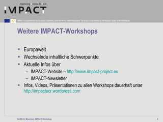 Weitere  IMPACT-Workshops Europaweit Wechselnde inhaltliche Schwerpunkte Aktuelle Infos über IMPACT-Website –  http://www.impact-project.eu IMPACT-Newsletter Infos, Videos, Präsentationen zu allen Workshops dauerhaft unter  http://impactocr.wordpress.com 04/03/10, München, IMPACT-Workshop 