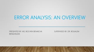 ERROR ANALYSIS: AN OVERVIEW
PRESENTED BY: MS. BOCHRA BENAICHA SUPERVISED BY: DR. BOUALEM
BENGHALEM
 