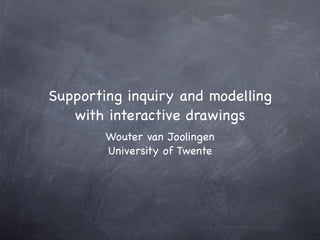 Supporting inquiry and modelling
   with interactive drawings
        Wouter van Joolingen
        University of Twente
 