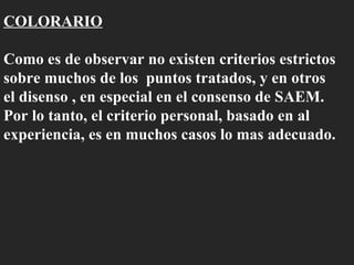 COLORARIO Como es de observar no existen criterios estrictos sobre muchos de los  puntos tratados, y en otros el disenso , en especial en el consenso de SAEM. Por lo tanto, el criterio personal, basado en al experiencia, es en muchos casos lo mas adecuado. 