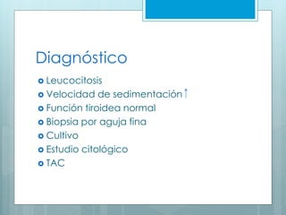 Diagnóstico
 Leucocitosis
 Velocidad de sedimentación
 Función tiroidea normal
 Biopsia por aguja fina
 Cultivo
 Estudio citológico
 TAC
 