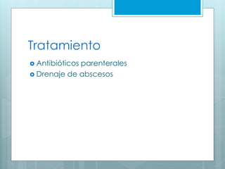 Tratamiento
 Antibióticos parenterales
 Drenaje de abscesos
 