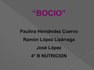 “BOCIO”
Paulina Hernández Cuervo
Ramón López Lizárraga
José López
4° B NUTRICION
 