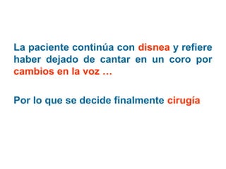 La paciente continúa con disnea y refiere
haber dejado de cantar en un coro por
cambios en la voz …
Por lo que se decide finalmente cirugía

 