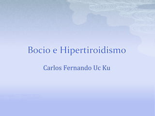 Bocio e Hipertiroidismo
   Carlos Fernando Uc Ku
 