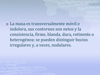    La masa es transversalmente móvil e
    indolora, sus contornos son netos y la
    consistencia, firme, blanda, dura, retinente o
    heterogénea; se pueden distinguir bocios
    irregulares y, a veces, nodulares.
 