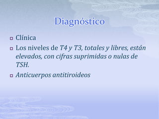 Diagnóstico
   Clínica
   Los niveles de T4 y T3, totales y libres, están
    elevados, con cifras suprimidas o nulas de
    TSH.
   Anticuerpos antitiroideos
 