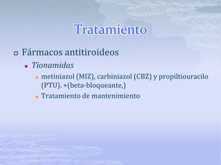 Tratamiento
   Fármacos antitiroideos
       Tionamidas
           metiniazol (MIZ), carbiniazol (CBZ) y propiltiouracilo
            (PTU). +(beta-bloqueante,)
           Tratamiento de mantenimiento
 