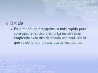    Cirugía
       Es la modalidad terapéutica más rápida para
        conseguir el eutiroidismo. La técnica más
        empleada es la tiroidectomía subtotal, con la
        que se obtiene una tasa alta de curaciones
 