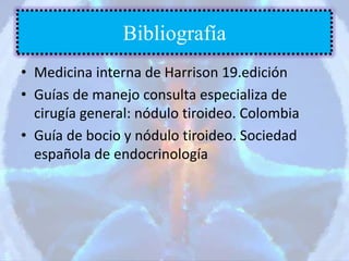 • Medicina interna de Harrison 19.edición
• Guías de manejo consulta especializa de
cirugía general: nódulo tiroideo. Colombia
• Guía de bocio y nódulo tiroideo. Sociedad
española de endocrinología
Bibliografía
 