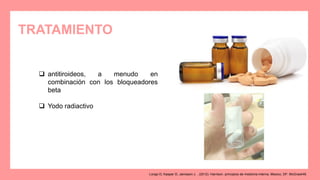 TRATAMIENTO
 antitiroideos, a menudo en
combinación con los bloqueadores
beta
 Yodo radiactivo
Longo D, Kasper D, Jameson J. . (2012). Harrison. principios de medicina interna. Mexico, DF: McGrawHill.
 