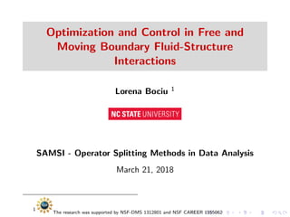 Optimization and Control in Free and
Moving Boundary Fluid-Structure
Interactions
Lorena Bociu 1
SAMSI - Operator Splitting Methods in Data Analysis
March 21, 2018
1
The research was supported by NSF-DMS 1312801 and NSF CAREER 1555062
 