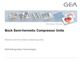 GEA Refrigeration Technologies
Receiver and Air-cooled Condensing Units
Bock Semi-hermetic Compressor Units
 