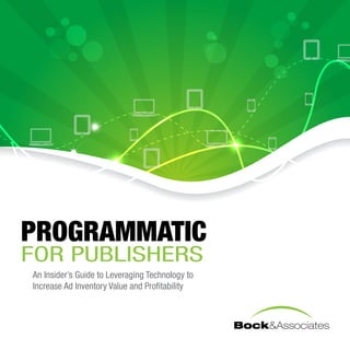 PROGRAMMATIC
FOR PUBLISHERS
An Insider’s Guide to Leveraging Technology to
Increase Ad Inventory Value and Profitability
 
