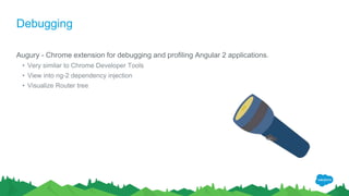 Debugging
Augury - Chrome extension for debugging and profiling Angular 2 applications.
• Very similar to Chrome Developer Tools
• View into ng-2 dependency injection
• Visualize Router tree
 