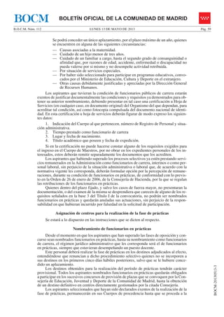 LUNES 13 DE MAYO DE 2013B.O.C.M. Núm. 112 Pág. 59
BOCM-20130513-3
BOLETÍN OFICIAL DE LA COMUNIDAD DE MADRIDBOCM
Se podrá conceder un único aplazamiento, por el plazo máximo de un año, quienes
se encuentren en alguna de las siguientes circunstancias:
— Causas asociadas a la maternidad.
— Cuidado de un hijo menor de tres años.
— Cuidado de un familiar a cargo, hasta el segundo grado de consanguinidad o
afinidad que, por razones de edad, accidente, enfermedad o discapacidad no
pueda valerse por si mismo y no desempeñe actividad retribuida.
— Por situación de servicios especiales.
— Por haber sido seleccionado para participar en programas educativos, convo-
cados por el Ministerio de Educación, Cultura y Deporte en el extranjero.
— Otras causas debidamente justificadas y apreciadas por la Dirección General
de Recursos Humanos.
Los aspirantes que tuvieran la condición de funcionarios públicos de carrera estarán
exentos de justificar documentalmente las condiciones y requisitos ya demostrados para ob-
tener su anterior nombramiento, debiendo presentar en tal caso una certificación u Hoja de
Servicios (en cualquier caso, en documento original) del Organismo del que dependan, para
acreditar tal condición, así como fotocopia compulsada del documento nacional de identi-
dad. En esta certificación u hoja de servicios deberán figurar de modo expreso los siguien-
tes datos:
1. Indicación del Cuerpo al que pertenecen, número de Registro de Personal y situa-
ción administrativa.
2. Tiempo prestado como funcionario de carrera
3. Lugar y fecha de nacimiento.
4. Título académico que poseen y fecha de expedición.
Si en la certificación no puede hacerse constar alguno de los requisitos exigidos para
el ingreso en el Cuerpo de Maestros, por no obrar en los expedientes personales de los in-
teresados, estos deberán remitir separadamente los documentos que los acrediten.
Los aspirantes que habiendo superado los procesos selectivos ya estén prestando servi-
cios remunerados en la Administración como funcionarios de carrera, interinos o como per-
sonal laboral, sin perjuicio de la situación administrativa o laboral que, de acuerdo con la
normativa vigente les corresponda, deberán formular opción por la percepción de remune-
raciones, durante su condición de funcionarios en prácticas, de conformidad con lo previs-
to en la Orden de 26 de enero de 2006, de la Consejería de Hacienda, por la que se regulan
las retribuciones de los funcionarios en prácticas.
Quienes dentro del plazo fijado, y salvo los casos de fuerza mayor, no presentaran la
documentación, o del examen de la misma se desprendiera que carecen de alguno de los re-
quisitos señalados en la base 3 del Título I de la convocatoria, no podrán ser nombrados
funcionarios en prácticas y quedarán anuladas sus actuaciones, sin perjuicio de la respon-
sabilidad en que hubieran incurrido por falsedad en la solicitud de participación.
Asignación de centros para la realización de la fase de prácticas
Se estará a lo dispuesto en las instrucciones que se dicten al respecto.
Nombramiento de funcionarios en prácticas
Desde el momento en que los aspirantes que han superado las fases de oposición y con-
curso sean nombrados funcionarios en prácticas, hasta su nombramiento como funcionarios
de carrera, el régimen jurídico administrativo que les corresponda será el de funcionarios
en prácticas, siempre que estuvieran desempeñando un puesto docente.
Este personal deberá realizar la fase de prácticas en los destinos adjudicados al efecto,
entendiéndose que renuncian a dicho procedimiento selectivo quienes no se incorporen a
sus destinos en los primeros cinco días hábiles posteriores, salvo que se le hubiere conce-
dido un aplazamiento.
Los destinos obtenidos para la realización del período de prácticas tendrán carácter
provisional. Todos los aspirantes nombrados funcionarios en prácticas quedarán obligados
a participar en los sucesivos concursos de provisión de plazas que se convoquen por la Con-
sejería de Educación, Juventud y Deporte de la Comunidad de Madrid, hasta la obtención
de un destino definitivo en centros directamente gestionados por la citada Consejería.
Los aspirantes seleccionados que hayan sido declarados exentos de la realización de la
fase de prácticas, permanecerán en sus Cuerpos de procedencia hasta que se proceda a la
 