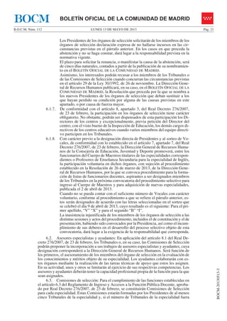 LUNES 13 DE MAYO DE 2013B.O.C.M. Núm. 112 Pág. 21
BOCM-20130513-3
BOLETÍN OFICIAL DE LA COMUNIDAD DE MADRIDBOCM
Los Presidentes de los órganos de selección solicitarán de los miembros de los
órganos de selección declaración expresa de no hallarse incursos en las cir-
cunstancias previstas en el párrafo anterior. En los casos en que proceda la
abstención y no se haga constar, dará lugar a la responsabilidad prevista en la
normativa vigente.
El plazo para solicitar la renuncia, o manifestar la causa de la abstención, será
de cinco días naturales, contados a partir de la publicación de su nombramien-
to en el BOLETÍN OFICIAL DE LA COMUNIDAD DE MADRID.
Asimismo, los interesados podrán recusar a los miembros de los Tribunales o
de las Comisiones de Selección cuando concurran las circunstancias previstas
en el artículo 29 de la Ley 30/1992, de 26 de noviembre. La Dirección Gene-
ral de Recursos Humanos publicará, en su caso, en el BOLETÍN OFICIAL DE LA
COMUNIDAD DE MADRID, la Resolución que proceda por la que se nombra a
los nuevos Presidentes de los órganos de selección que deban sustituir a los
que hayan perdido su condición por alguna de las causas previstas en este
apartado, o por causa de fuerza mayor.
6.1.7. De conformidad con el artículo 8, apartado 3, del Real Decreto 276/2007,
de 23 de febrero, la participación en los órganos de selección tiene carácter
obligatorio. No obstante, podrán ser dispensados de esta participación los Di-
rectores de los centros y excepcionalmente, previa petición del Director del
centro, con el visto bueno de la Inspección de Educación, los demás cargos di-
rectivos de los centros educativos cuando varios miembros del equipo directi-
vo participen en los Tribunales.
6.1.8. Con carácter previo a la designación directa de Presidentes y al sorteo de Vo-
cales, de conformidad con lo establecido en el artículo 7, apartado 7, del Real
Decreto 276/2007, de 23 de febrero, la Dirección General de Recursos Huma-
nos de la Consejería de Educación, Juventud y Deporte promoverá, entre los
funcionarios del Cuerpo de Maestros titulares de las especialidades correspon-
dientes o Profesores de Enseñanza Secundaria para la especialidad de Inglés,
la participación voluntaria en dichos órganos, con sujeción al procedimiento
establecido en la Resolución de 26 de marzo de 2013, de la Dirección Gene-
ral de Recursos Humanos, por la que se convoca procedimiento para la forma-
ción de listas de funcionarios docentes, aspirantes a ser designados miembros
de los Tribunales en la próxima convocatoria del procedimiento selectivo para
ingreso al Cuerpo de Maestros y para adquisición de nuevas especialidades,
publicada el 2 de abril de 2013.
Cuando no se pueda contar con el suficiente número de Vocales con carácter
voluntario, conforme al procedimiento a que se refiere el párrafo anterior, es-
tos serán designados de acuerdo con las letras seleccionadas en el sorteo que
se celebró el día 9 de abril de 2013, cuyo resultado es el siguiente: Para el pri-
mer apellido, “V” “X” y para el segundo “B” “I”.
La inasistencia injustificada de los miembros de los órganos de selección a las
distintas sesiones y actos del procedimiento, incluidos el de constitución y el de
presentación, habiendo sido convocados por la Presidencia, así como el incum-
plimiento de sus deberes en el desarrollo del proceso selectivo objeto de esta
convocatoria, dará lugar a la exigencia de la responsabilidad que corresponda.
6.2. Asesores especialistas y ayudantes: En aplicación del artículo 8.1 del Real De-
creto 276/2007, de 23 de febrero, los Tribunales o, en su caso, las Comisiones de Selección
podrán proponer la incorporación a sus trabajos de asesores especialistas y ayudantes, cuya
designación corresponderá a la Dirección General de Recursos Humanos. Será función de
los primeros, el asesoramiento de los miembros del órgano de selección en la evaluación de
los conocimientos y méritos objeto de su especialidad. Los ayudantes colaborarán con es-
tos órganos mediante la realización de las tareas técnicas de apoyo que estos les asignen.
En su actividad, unos y otros se limitarán al ejercicio de sus respectivas competencias. Los
asesores y ayudantes deberán tener la capacidad profesional propia de la función para la que
sean asignados.
6.3. Comisiones de selección: Para el cumplimiento de las funciones establecidas en
el artículo 6.3 del Reglamento de Ingreso y Accesos a la Función Pública Docente, aproba-
do por Real Decreto 276/2007, de 23 de febrero, se constituirán Comisiones de Selección
para cada especialidad. Estas Comisiones estarán formadas por los Presidentes de al menos
cinco Tribunales de la especialidad y, si el número de Tribunales de la especialidad fuera
 
