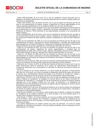 MARTES 24 DE MARZO DE 2020B.O.C.M. Núm. 72 Pág. 15
BOCM-20200324-2
BOLETÍN OFICIAL DE LA COMUNIDAD DE MADRIDBOCM
- Orden PRE/1822/2006, de 9 de junio, por la que se establecen criterios generales para la
adaptación de tiempos adicionales en los procesos selectivos para el acceso al empleo público de
personas con discapacidad.
- Orden ECD/191/2012, de 6 de febrero de 2012, por la que se regulan los temarios que han de
regir en los procedimientos de ingreso, accesos y adquisición de nuevas especialidades en los
Cuerpos docentes establecidos en la Ley Orgánica 2/2006, de 3 de mayo, de Educación.
-Orden ECD/1753/2015, de 25 de agosto, por la que se aprueban los temarios que han de regir en
los procedimientos de ingreso, acceso y adquisición de nuevas especialidades en el Cuerpo de
Profesores de Música y Artes Escénicas en las especialidades vinculadas a las enseñanzas de
Música y Danza.
-Orden ECD/826/2004, de 22 de marzo, por la que se aprueban los temarios que han de regir en
los procedimientos selectivos para el ingreso, acceso y adquisición de nuevas especialidades en
los Cuerpos de Profesores de Artes Plásticas y Diseño y de Maestros de Taller de Artes Plásticas y
Diseño.
- Orden de 9 de septiembre de 1993, por la que se aprueban los temarios que han de regir en los
procedimientos de ingreso, adquisición de nuevas especialidades y movilidad para determinadas
especialidades de los Cuerpos de Maestros, Profesores de Enseñanza Secundaria y Profesores de
Escuelas Oficiales de Idiomas, regulados por el Real Decreto 850/1993, de 4 de junio.
- Orden de 19 noviembre de 2001, por la que se aprueban los temarios que han de regir en los
procedimientos de ingreso, adquisición de nuevas especialidades y movilidad para las
especialidades de Árabe, Chino, Danés, Griego, Japonés, Neerlandés y Rumano de los Profesores
de Escuelas Oficiales de Idiomas, regulados por el Real Decreto 850/1993, de 4 de junio.
- Orden de 1 de febrero de 1996, por la que se aprueban los temarios que han de regir en los
procedimientos de ingreso, adquisición de nuevas especialidades y movilidad para determinadas
especialidades de los Cuerpos de Profesores de Enseñanza Secundaria y Profesores Técnicos de
Formación Profesional.
- Orden de e 30 de marzo de 1985, por la que se convocan pruebas selectivas para ingreso en el
Cuerpo de Profesores de Entrada de Escuelas de Artes Aplicadas y Oficios Artísticos.
- Resolución de 15 marzo de 2019, de la Dirección General de Recursos Humanos, por la que se
dictan instrucciones sobre el incremento de la cuantía de determinadas indemnizaciones en
concepto de asistencias por la participación en tribunales de selección de personal docente no
universitario.
- En lo no previsto en las normas anteriores y en tanto resulte de aplicación, el Real Decreto
364/1995, de 10 de marzo, por el que se aprueba el Reglamento General de Ingreso del Personal
al Servicio de la Administración General del Estado y de Provisión de Puestos de Trabajo y
Promoción Profesional de los Funcionarios Civiles de la Administración General del Estado.
-Real Decreto 1041/2017, de 22 de diciembre, por el que se fijan las exigencias mínimas del nivel
básico a efectos de certificación, se establece el currículo básico de los niveles Intermedio B1,
Intermedio B2, Avanzado C1, y Avanzado C2, de las Enseñanzas de idiomas de régimen especial
reguladas por la Ley Orgánica 2/2006, de 3 de mayo, de Educación, y se establecen las
equivalencias entre las Enseñanzas de idiomas de régimen especial reguladas en diversos planes
de estudios y las de este Real Decreto.
-Decreto 106/2018, de 19 de junio, del Consejo de Gobierno, por el que se ordenan las enseñanzas
de idiomas de régimen especial y se establecen los currículos de los niveles básico, intermedio y
avanzado en la Comunidad de Madrid.
- Real Decreto 240/2007, de 16 de febrero, sobre entrada, libre circulación y residencia en España
de ciudadanos de los Estados miembros de la Unión Europea y de otros Estados parte en el
Acuerdo sobre el Espacio Económico Europeo.
- Real Decreto 1710/2011, de 18 de noviembre, por el que se modifica el Real Decreto 240/2007,
de 16 de febrero, sobre entrada, libre circulación y residencia en España de ciudadanos de los
Estados miembros de la Unión Europea y de otros Estados parte en el Acuerdo sobre el Espacio
Económico Europeo.
- Las demás disposiciones de carácter general que sean de aplicación, así como las bases
contenidas en la presente convocatoria, a las que quedan sometidas, tanto los aspirantes como la
Administración y el Tribunal.
 
