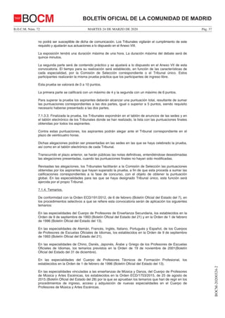MARTES 24 DE MARZO DE 2020B.O.C.M. Núm. 72 Pág. 37
BOCM-20200324-2
BOLETÍN OFICIAL DE LA COMUNIDAD DE MADRIDBOCM
no podrá ser susceptible de dicha de comunicación. Los Tribunales vigilarán el cumplimiento de este
requisito y ajustarán sus actuaciones a lo dispuesto en el Anexo VIII.
La exposición tendrá una duración máxima de una hora. La duración máxima del debate será de
quince minutos.
La segunda parte será de contenido práctico y se ajustará a lo dispuesto en el Anexo VII de esta
convocatoria. El tiempo para su realización será establecido, en función de las características de
cada especialidad, por la Comisión de Selección correspondiente o el Tribunal único. Estos
participantes realizarán la misma prueba práctica que los participantes de ingreso libre.
Esta prueba se valorará de 0 a 10 puntos.
La primera parte se calificará con un máximo de 4 y la segunda con un máximo de 6 puntos.
Para superar la prueba los aspirantes deberán alcanzar una puntuación total, resultante de sumar
las puntuaciones correspondientes a las dos partes, igual o superior a 5 puntos, siendo requisito
necesario haberse presentado a las dos partes.
7.1.3.3. Finalizada la prueba, los Tribunales expondrán en el tablón de anuncios de las sedes y en
el tablón electrónico de los Tribunales donde se han realizado, la lista con las puntuaciones finales
obtenidas por todos los aspirantes.
Contra estas puntuaciones, los aspirantes podrán alegar ante el Tribunal correspondiente en el
plazo de veinticuatro horas.
Dichas alegaciones podrán ser presentadas en las sedes en las que se haya celebrado la prueba,
así como en el tablón electrónico de cada Tribunal.
Transcurrido el plazo anterior, se harán públicas las notas definitivas, entendiéndose desestimadas
las alegaciones presentadas, cuando las puntuaciones finales no hayan sido modificadas.
Revisadas las alegaciones, los Tribunales facilitarán a la Comisión de Selección las puntuaciones
obtenidas por los aspirantes que hayan superado la prueba, a fin de que esta proceda a sumar las
calificaciones correspondientes a la fase de concurso, con el objeto de obtener la puntuación
global. En las especialidades para las que se haya designado Tribunal único, esta función será
ejercida por el propio Tribunal.
7.1.4. Temarios.
De conformidad con la Orden ECD/191/2012, de 6 de febrero (Boletín Oficial del Estado del 7), en
los procedimientos selectivos a que se refiere esta convocatoria serán de aplicación los siguientes
temarios:
En las especialidades del Cuerpo de Profesores de Enseñanza Secundaria, los establecidos en la
Orden de 9 de septiembre de 1993 (Boletín Oficial del Estado del 21) y en la Orden de 1 de febrero
de 1996 (Boletín Oficial del Estado del 13).
En las especialidades de Alemán, Francés, Inglés, Italiano, Portugués y Español, de los Cuerpos
de Profesores de Escuelas Oficiales de Idiomas, los establecidos en la Orden de 9 de septiembre
de 1993 (Boletín Oficial del Estado del 21).
En las especialidades de Chino, Danés, Japonés, Árabe y Griego de los Profesores de Escuelas
Oficiales de Idiomas, los temarios previstos en la Orden de 19 de noviembre de 2001(Boletín
Oficial del Estado del 31 de diciembre).
En las especialidades del Cuerpo de Profesores Técnicos de Formación Profesional, los
establecidos en la Orden de 1 de febrero de 1996 (Boletín Oficial del Estado del 13).
En las especialidades vinculadas a las enseñanzas de Música y Danza, del Cuerpo de Profesores
de Música y Artes Escénicas, los establecidos en la Orden ECD/1753/2015, de 25 de agosto de
2015 (Boletín Oficial del Estado del 28) por la que se aprueban los temarios que han de regir en los
procedimientos de ingreso, acceso y adquisición de nuevas especialidades en el Cuerpo de
Profesores de Música y Artes Escénicas.
 
