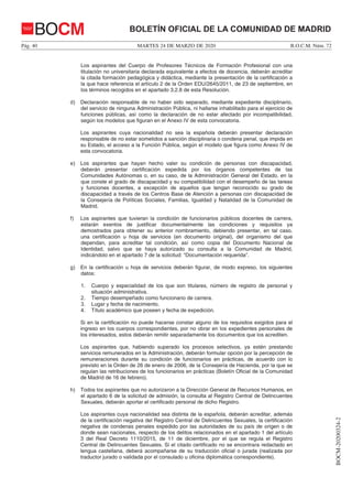 MARTES 24 DE MARZO DE 2020Pág. 40 B.O.C.M. Núm. 72
BOCM-20200324-2
BOLETÍN OFICIAL DE LA COMUNIDAD DE MADRIDBOCM
Los aspirantes del Cuerpo de Profesores Técnicos de Formación Profesional con una
titulación no universitaria declarada equivalente a efectos de docencia, deberán acreditar
la citada formación pedagógica y didáctica, mediante la presentación de la certificación a
la que hace referencia el artículo 2 de la Orden EDU/2645/2011, de 23 de septiembre, en
los términos recogidos en el apartado 3.2.8 de esta Resolución.
d) Declaración responsable de no haber sido separado, mediante expediente disciplinario,
del servicio de ninguna Administración Pública, ni hallarse inhabilitado para el ejercicio de
funciones públicas, así como la declaración de no estar afectado por incompatibilidad,
según los modelos que figuran en el Anexo IV de esta convocatoria.
Los aspirantes cuya nacionalidad no sea la española deberán presentar declaración
responsable de no estar sometidos a sanción disciplinaria o condena penal, que impida en
su Estado, el acceso a la Función Pública, según el modelo que figura como Anexo IV de
esta convocatoria.
e) Los aspirantes que hayan hecho valer su condición de personas con discapacidad,
deberán presentar certificación expedida por los órganos competentes de las
Comunidades Autónomas o, en su caso, de la Administración General del Estado, en la
que conste el grado de discapacidad y su compatibilidad con el desempeño de las tareas
y funciones docentes, a excepción de aquellos que tengan reconocido su grado de
discapacidad a través de los Centros Base de Atención a personas con discapacidad de
la Consejería de Políticas Sociales, Familias, Igualdad y Natalidad de la Comunidad de
Madrid.
f) Los aspirantes que tuvieran la condición de funcionarios públicos docentes de carrera,
estarán exentos de justificar documentalmente las condiciones y requisitos ya
demostrados para obtener su anterior nombramiento, debiendo presentar, en tal caso,
una certificación u hoja de servicios (en documento original), del organismo del que
dependan, para acreditar tal condición, así como copia del Documento Nacional de
Identidad, salvo que se haya autorizado su consulta a la Comunidad de Madrid,
indicándolo en el apartado 7 de la solicitud: “Documentación requerida”.
g) En la certificación u hoja de servicios deberán figurar, de modo expreso, los siguientes
datos:
1. Cuerpo y especialidad de los que son titulares, número de registro de personal y
situación administrativa.
2. Tiempo desempeñado como funcionario de carrera.
3. Lugar y fecha de nacimiento.
4. Título académico que poseen y fecha de expedición.
Si en la certificación no puede hacerse constar alguno de los requisitos exigidos para el
ingreso en los cuerpos correspondientes, por no obrar en los expedientes personales de
los interesados, estos deberán remitir separadamente los documentos que los acrediten.
Los aspirantes que, habiendo superado los procesos selectivos, ya estén prestando
servicios remunerados en la Administración, deberán formular opción por la percepción de
remuneraciones durante su condición de funcionarios en prácticas, de acuerdo con lo
previsto en la Orden de 26 de enero de 2006, de la Consejería de Hacienda, por la que se
regulan las retribuciones de los funcionarios en prácticas (Boletín Oficial de la Comunidad
de Madrid de 16 de febrero).
h) Todos los aspirantes que no autorizaron a la Dirección General de Recursos Humanos, en
el apartado 6 de la solicitud de admisión, la consulta al Registro Central de Delincuentes
Sexuales, deberán aportar el certificado personal de dicho Registro.
Los aspirantes cuya nacionalidad sea distinta de la española, deberán acreditar, además
de la certificación negativa del Registro Central de Delincuentes Sexuales, la certificación
negativa de condenas penales expedido por las autoridades de su país de origen o de
donde sean nacionales, respecto de los delitos relacionados en el apartado 1 del artículo
3 del Real Decreto 1110/2015, de 11 de diciembre, por el que se regula el Registro
Central de Delincuentes Sexuales. Si el citado certificado no se encontrara redactado en
lengua castellana, deberá acompañarse de su traducción oficial o jurada (realizada por
traductor jurado o validada por el consulado u oficina diplomática correspondiente).
 