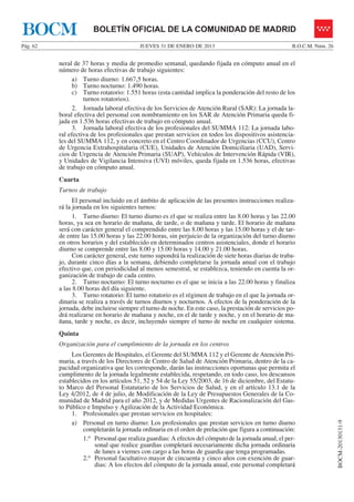 BOCM                   BOLETÍN OFICIAL DE LA COMUNIDAD DE MADRID
Pág. 62                                   JUEVES 31 DE ENERO DE 2013                                   B.O.C.M. Núm. 26


          neral de 37 horas y media de promedio semanal, quedando fijada en cómputo anual en el
          número de horas efectivas de trabajo siguientes:
                a) Turno diurno: 1.667,5 horas.
                b) Turno nocturno: 1.490 horas.
                c) Turno rotatorio: 1.551 horas (esta cantidad implica la ponderación del resto de los
                    turnos rotatorios).
                2. Jornada laboral efectiva de los Servicios de Atención Rural (SAR): La jornada la-
          boral efectiva del personal con nombramiento en los SAR de Atención Primaria queda fi-
          jada en 1.536 horas efectivas de trabajo en cómputo anual.
                3. Jornada laboral efectiva de los profesionales del SUMMA 112: La jornada labo-
          ral efectiva de los profesionales que prestan servicios en todos los dispositivos asistencia-
          les del SUMMA 112, y en concreto en el Centro Coordinador de Urgencias (CCU), Centro
          de Urgencia Extrahospitalaria (CUE), Unidades de Atención Domiciliaria (UAD), Servi-
          cios de Urgencia de Atención Primaria (SUAP), Vehículos de Intervención Rápida (VIR),
          y Unidades de Vigilancia Intensiva (UVI) móviles, queda fijada en 1.536 horas, efectivas
          de trabajo en cómputo anual.
          Cuarta
          Turnos de trabajo
                El personal incluido en el ámbito de aplicación de las presentes instrucciones realiza-
          rá la jornada en los siguientes turnos:
                1. Turno diurno: El turno diurno es el que se realiza entre las 8.00 horas y las 22.00
          horas, ya sea en horario de mañana, de tarde, o de mañana y tarde. El horario de mañana
          será con carácter general el comprendido entre las 8.00 horas y las 15.00 horas y el de tar-
          de entre las 15.00 horas y las 22.00 horas, sin perjuicio de la organización del turno diurno
          en otros horarios y del establecido en determinados centros asistenciales, donde el horario
          diurno se comprende entre las 8.00 y 15.00 horas y 14.00 y 21.00 horas.
                Con carácter general, este turno supondrá la realización de siete horas diarias de traba-
          jo, durante cinco días a la semana, debiendo completarse la jornada anual con el trabajo
          efectivo que, con periodicidad al menos semestral, se establezca, teniendo en cuenta la or-
          ganización de trabajo de cada centro.
                2. Turno nocturno: El turno nocturno es el que se inicia a las 22.00 horas y finaliza
          a las 8.00 horas del día siguiente.
                3. Turno rotatorio: El turno rotatorio es el régimen de trabajo en el que la jornada or-
          dinaria se realiza a través de turnos diurnos y nocturnos. A efectos de la ponderación de la
          jornada, debe incluirse siempre el turno de noche. En este caso, la prestación de servicios po-
          drá realizarse en horario de mañana y noche, en el de tarde y noche, y en el horario de ma-
          ñana, tarde y noche, es decir, incluyendo siempre el turno de noche en cualquier sistema.
          Quinta
          Organización para el cumplimiento de la jornada en los centros
               Los Gerentes de Hospitales, el Gerente del SUMMA 112 y el Gerente de Atención Pri-
          maria, a través de los Directores de Centro de Salud de Atención Primaria, dentro de la ca-
          pacidad organizativa que les corresponde, darán las instrucciones oportunas que permita el
          cumplimento de la jornada legalmente establecida, respetando, en todo caso, los descansos
          establecidos en los artículos 51, 52 y 54 de la Ley 55/2003, de 16 de diciembre, del Estatu-
          to Marco del Personal Estatutario de los Servicios de Salud, y en el artículo 13.1 de la
          Ley 4/2012, de 4 de julio, de Modificación de la Ley de Presupuestos Generales de la Co-
          munidad de Madrid para el año 2012, y de Medidas Urgentes de Racionalización del Gas-
          to Público e Impulso y Agilización de la Actividad Económica.
               1. Profesionales que prestan servicios en hospitales:
                                                                                                                          BOCM-20130131-9




               a) Personal en turno diurno: Los profesionales que prestan servicios en turno diurno
                    completarán la jornada ordinaria en el orden de prelación que figura a continuación:
                    1.o Personal que realiza guardias: A efectos del cómputo de la jornada anual, el per-
                        sonal que realice guardias completará necesariamente dicha jornada ordinaria
                        de lunes a viernes con cargo a las horas de guardia que tenga programadas.
                    2.o Personal facultativo mayor de cincuenta y cinco años con exención de guar-
                        dias: A los efectos del cómputo de la jornada anual, este personal completará
 