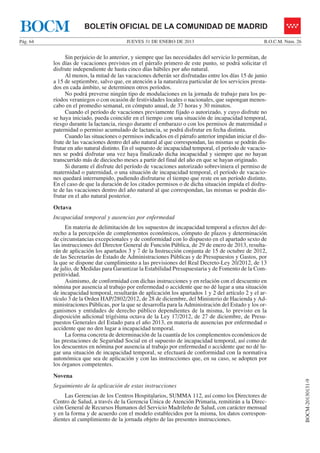 BOCM                   BOLETÍN OFICIAL DE LA COMUNIDAD DE MADRID
Pág. 64                                   JUEVES 31 DE ENERO DE 2013                                   B.O.C.M. Núm. 26


               Sin perjuicio de lo anterior, y siempre que las necesidades del servicio lo permitan, de
          los días de vacaciones previstos en el párrafo primero de este punto, se podrá solicitar el
          disfrute independiente de hasta cinco días hábiles por año natural.
               Al menos, la mitad de las vacaciones deberán ser disfrutadas entre los días 15 de junio
          a 15 de septiembre, salvo que, en atención a la naturaleza particular de los servicios presta-
          dos en cada ámbito, se determinen otros períodos.
               No podrá preverse ningún tipo de modulaciones en la jornada de trabajo para los pe-
          ríodos veraniegos o con ocasión de festividades locales o nacionales, que supongan menos-
          cabo en el promedio semanal, en cómputo anual, de 37 horas y 30 minutos.
               Cuando el período de vacaciones previamente fijado o autorizado, y cuyo disfrute no
          se haya iniciado, pueda coincidir en el tiempo con una situación de incapacidad temporal,
          riesgo durante la lactancia, riesgo durante el embarazo o con los permisos de maternidad o
          paternidad o permiso acumulado de lactancia, se podrá disfrutar en fecha distinta.
               Cuando las situaciones o permisos indicados en el párrafo anterior impidan iniciar el dis-
          frute de las vacaciones dentro del año natural al que correspondan, las mismas se podrán dis-
          frutar en año natural distinto. En el supuesto de incapacidad temporal, el período de vacacio-
          nes se podrá disfrutar una vez haya finalizado dicha incapacidad y siempre que no hayan
          transcurrido más de dieciocho meses a partir del final del año en que se hayan originado.
               Si durante el disfrute del período de vacaciones autorizado sobreviniera el permiso de
          maternidad o paternidad, o una situación de incapacidad temporal, el período de vacacio-
          nes quedará interrumpido, pudiendo disfrutarse el tiempo que reste en un período distinto.
          En el caso de que la duración de los citados permisos o de dicha situación impida el disfru-
          te de las vacaciones dentro del año natural al que correspondan, las mismas se podrán dis-
          frutar en el año natural posterior.
          Octava
          Incapacidad temporal y ausencias por enfermedad
                En materia de delimitación de los supuestos de incapacidad temporal a efectos del de-
          recho a la percepción de complementos económicos, cómputo de plazos y determinación
          de circunstancias excepcionales y de conformidad con lo dispuesto en el apartado sexto de
          las instrucciones del Director General de Función Pública, de 29 de enero de 2013, resulta-
          rán de aplicación los apartados 3 y 7 de la Instrucción conjunta de 15 de octubre de 2012,
          de las Secretarías de Estado de Administraciones Públicas y de Presupuestos y Gastos, por
          la que se dispone dar cumplimiento a las previsiones del Real Decreto-Ley 20/2012, de 13
          de julio, de Medidas para Garantizar la Estabilidad Presupuestaria y de Fomento de la Com-
          petitividad.
                Asimismo, de conformidad con dichas instrucciones y en relación con el descuento en
          nómina por ausencia al trabajo por enfermedad o accidente que no dé lugar a una situación
          de incapacidad temporal, resultarán de aplicación los apartados 1 y 2 del artículo 2 y el ar-
          tículo 3 de la Orden HAP/2802/2012, de 28 de diciembre, del Ministerio de Hacienda y Ad-
          ministraciones Públicas, por la que se desarrolla para la Administración del Estado y los or-
          ganismos y entidades de derecho público dependientes de la misma, lo previsto en la
          disposición adicional trigésima octava de la Ley 17/2012, de 27 de diciembre, de Presu-
          puestos Generales del Estado para el año 2013, en materia de ausencias por enfermedad o
          accidente que no den lugar a incapacidad temporal.
                La forma concreta de determinación de la cuantía de los complementos económicos de
          las prestaciones de Seguridad Social en el supuesto de incapacidad temporal, así como de
          los descuentos en nómina por ausencia al trabajo por enfermedad o accidente que no dé lu-
          gar una situación de incapacidad temporal, se efectuará de conformidad con la normativa
          autonómica que sea de aplicación y con las instrucciones que, en su caso, se adopten por
          los órganos competentes.
          Novena
                                                                                                                          BOCM-20130131-9




          Seguimiento de la aplicación de estas instrucciones
               Las Gerencias de los Centros Hospitalarios, SUMMA 112, así como los Directores de
          Centro de Salud, a través de la Gerencia Única de Atención Primaria, remitirán a la Direc-
          ción General de Recursos Humanos del Servicio Madrileño de Salud, con carácter mensual
          y en la forma y de acuerdo con el modelo establecidos por la misma, los datos correspon-
          dientes al cumplimiento de la jornada objeto de las presentes instrucciones.
 