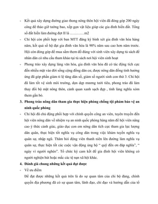 - Kết quả xây dựng đƣờng giao thong nông thôn hội viên đã đóng góp 200 ngày
  công để tháo giỡ tƣờng bao, xếp gọn vật liệu giúp các gia đình hiến đất. Tổng
  số đất hiến làm đƣờng đợt II là …………m2
- Chi hội còn phối hợp với ban MTT đăng ký bình xét gia đình văn hóa hàng
  năm, kết quả số hộ đạt gia đình văn hóa là 90% năm sau cao hơn năm trƣớc.
  Hội còn đóng góp để mua sắm them đồ đùng với sinh viên xây dựng tủ sách để
  nhân dân có nhu cầu tham khảo tại tủ sách nơi hội viên sinh hoạt
- Phong trào xây dựng làng văn hóa, gia đình văn hóa đã có tác động tích cực
  đến nhiều mặt vào đời sống cộng đồng dân cƣ, đƣợc nông dân đồng tình hƣởng
  ứng đã góp phần giảm tỉ lệ tăng dân số, giảm số ngƣời sinh con thứ 3. Chi hội
  đã làm tốt vệ sinh môi trƣờng, dọn dẹp mƣơng tƣới tiêu, phong trào đã làm
  thay đổi bộ mặt nông thôn, cảnh quan xanh sạch đẹp , tình làng nghĩa xóm
  them gắn bó.
3. Phong trào nông dân tham gia thực hiện phòng chống tội phảm bảo vệ an
  ninh quốc phòng
- Chi hội đã chủ động phối hợp với chính quyền công an viên, tuyên truyền đến
  hội viên nông dân về nhiệm vụ an ninh quốc phòng hàng năm để hội viên nâng
  cao ý thức cảnh giác, giáo dục con em nông dân tích cực tham gia lực lƣợng
  dân quân, thực hiện tốt nghĩa vụ công dân trong việc khám tuyển nghĩa vụ
  quân sự, nhập ngũ. Thăm hỏi động viên thanh niên lên đƣờng làm nghĩa vụ
  quân sự, thực hiện tốt các cuộc vận động ủng hộ “ quỹ đền ơn đáp nghĩa”, “
  ngày vì ngƣời nghèo”. Tổ chức ký cam kết để gia đình hội viên không có
  ngƣời nghiện hút hoặc mắc các tệ nạn xã hội khác.
4. Đánh giá chung những kết quả đạt được
- Về ƣu điểm
  Để đạt đƣợc những kết quả trên là do sự quan tâm của chi bộ đảng, chính
  quyền địa phƣơng đã có sự quan tâm, lãnh đạo, chỉ đạo và hƣớng dẫn của tổ
 