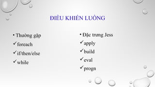 ĐIỀU KHIỂN LUỒNG
• Thường gặp

• Đặc trưng Jess

foreach

apply

if/then/else

build

while

eval
progn

 